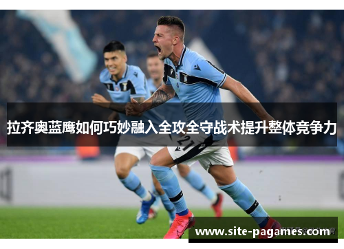 拉齐奥蓝鹰如何巧妙融入全攻全守战术提升整体竞争力