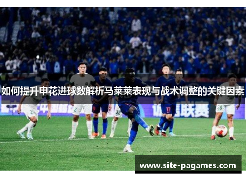 如何提升申花进球数解析马莱莱表现与战术调整的关键因素