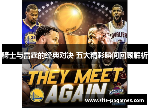 骑士与雷霆的经典对决 五大精彩瞬间回顾解析 骑士与雷霆的经典对决 五大精彩瞬间回顾解析