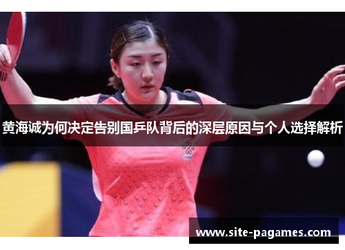 黄海诚为何决定告别国乒队背后的深层原因与个人选择解析 黄海诚为何决定告别国乒队背后的深层原因与个人选择解析