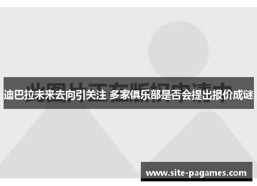 迪巴拉未来去向引关注 多家俱乐部是否会提出报价成谜