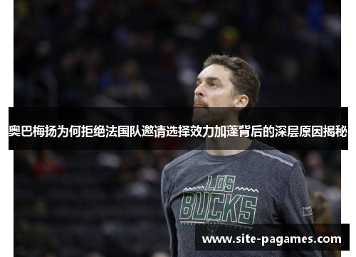 奥巴梅扬为何拒绝法国队邀请选择效力加蓬背后的深层原因揭秘