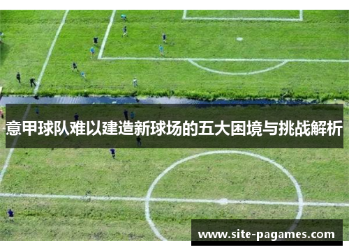 意甲球队难以建造新球场的五大困境与挑战解析 意甲球队难以建造新球场的五大困境与挑战解析