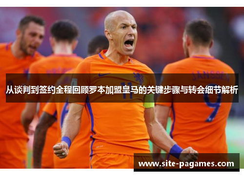从谈判到签约全程回顾罗本加盟皇马的关键步骤与转会细节解析