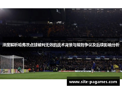 深度解析哈弗茨点球被判无效的战术背景与规则争议及后续影响分析 深度解析哈弗茨点球被判无效的战术背景与规则争议及后续影响分析