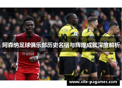 阿森纳足球俱乐部历史名宿与辉煌成就深度解析