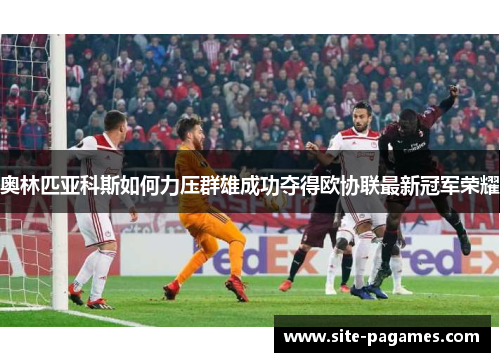 奥林匹亚科斯如何力压群雄成功夺得欧协联最新冠军荣耀