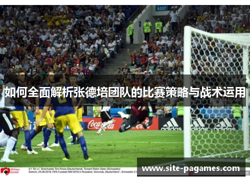 如何全面解析张德培团队的比赛策略与战术运用 如何全面解析张德培团队的比赛策略与战术运用