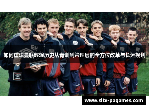 如何重建曼联辉煌历史从青训到管理层的全方位改革与长远规划