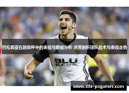 巴伦西亚在超级杯中的表现与数据分析 深度剖析球队战术与表现走势 巴伦西亚在超级杯中的表现与数据分析 深度剖析球队战术与表现走势