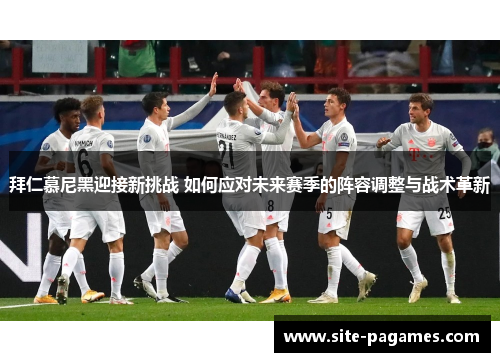 拜仁慕尼黑迎接新挑战 如何应对未来赛季的阵容调整与战术革新