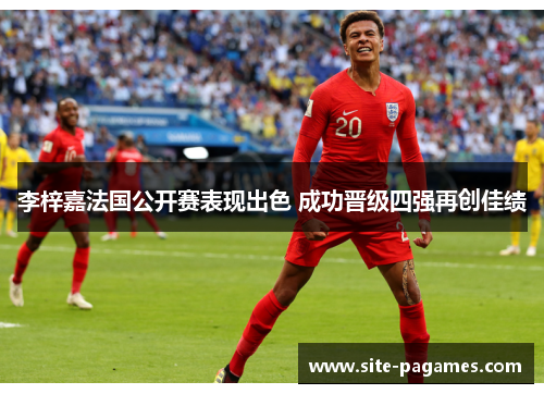 李梓嘉法国公开赛表现出色 成功晋级四强再创佳绩