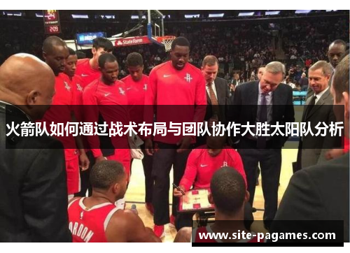 火箭队如何通过战术布局与团队协作大胜太阳队分析 火箭队如何通过战术布局与团队协作大胜太阳队分析
