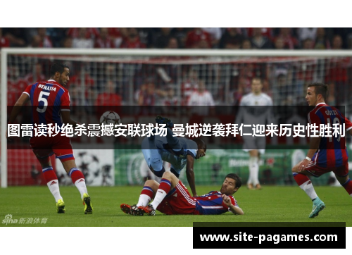图雷读秒绝杀震撼安联球场 曼城逆袭拜仁迎来历史性胜利 图雷读秒绝杀震撼安联球场 曼城逆袭拜仁迎来历史性胜利