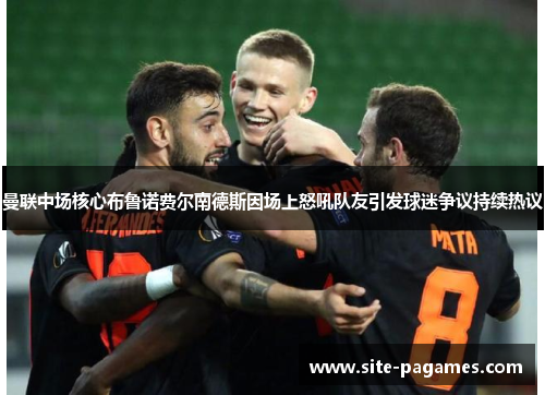 曼联中场核心布鲁诺费尔南德斯因场上怒吼队友引发球迷争议持续热议