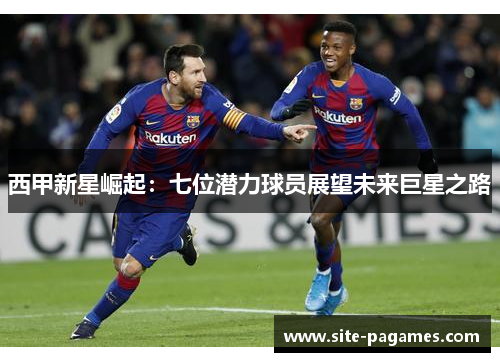 西甲新星崛起：七位潜力球员展望未来巨星之路