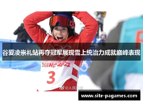 谷爱凌崇礼站再夺冠军展现雪上统治力成就巅峰表现 谷爱凌崇礼站再夺冠军展现雪上统治力成就巅峰表现