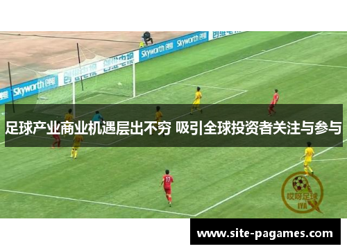 足球产业商业机遇层出不穷 吸引全球投资者关注与参与