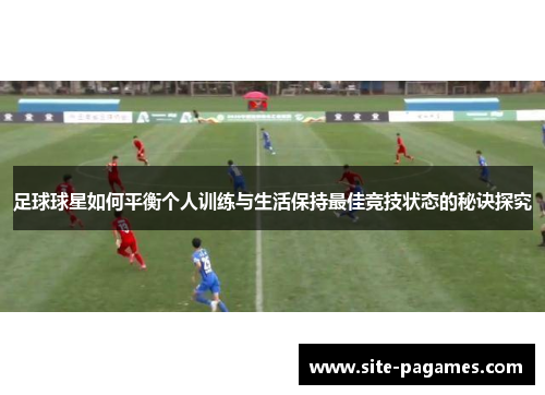 足球球星如何平衡个人训练与生活保持最佳竞技状态的秘诀探究