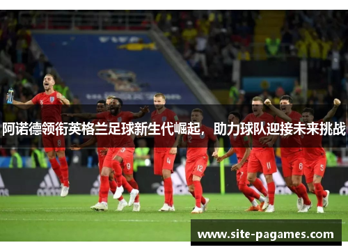 阿诺德领衔英格兰足球新生代崛起，助力球队迎接未来挑战