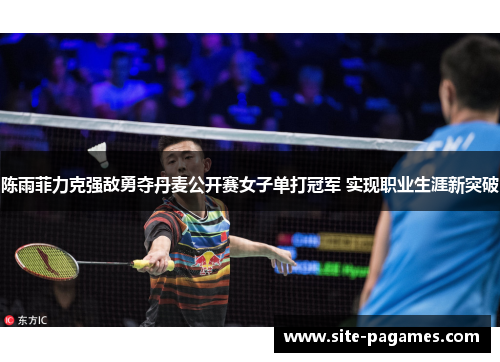 陈雨菲力克强敌勇夺丹麦公开赛女子单打冠军 实现职业生涯新突破
