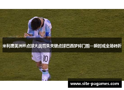 米利唐美洲杯点球大战罚失关键点球巴西梦碎门前一瞬时成全场转折