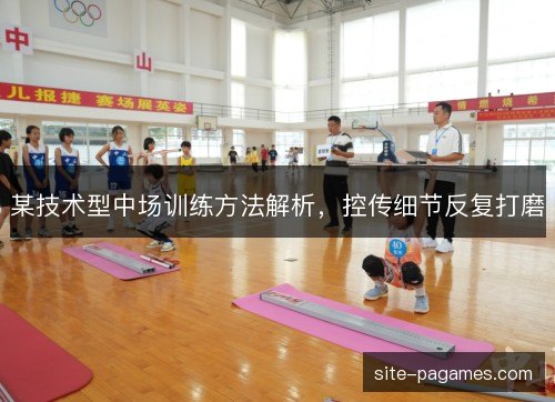 某技术型中场训练方法解析，控传细节反复打磨