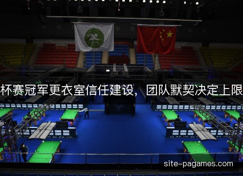 杯赛冠军更衣室信任建设,团队默契决定上限 杯赛冠军更衣室信任建设,团队默契决定上限